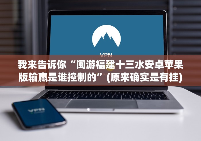 我来告诉你“闽游福建十三水安卓苹果版输赢是谁控制的”(原来确实是有挂)