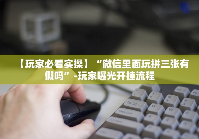 【玩家必看实操】“微信里面玩拼三张有假吗”-玩家曝光开挂流程