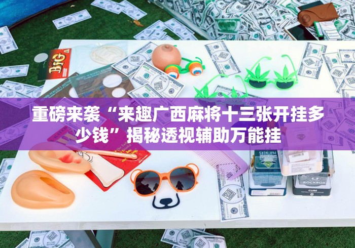 重磅来袭“来趣广西麻将十三张开挂多少钱”揭秘透视辅助万能挂