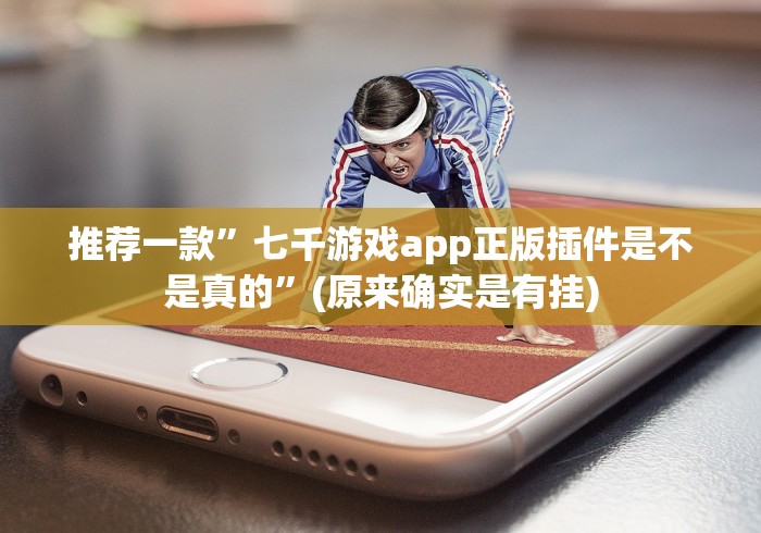推荐一款”七千游戏app正版插件是不是真的”(原来确实是有挂)