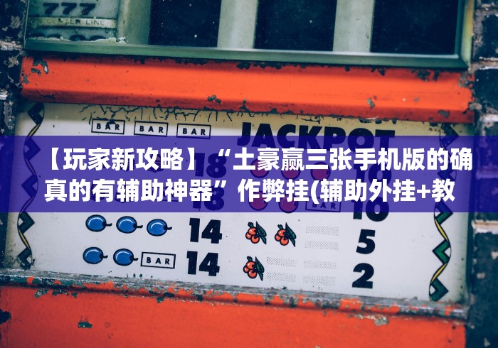 【玩家新攻略】“土豪赢三张手机版的确真的有辅助神器”作弊挂(辅助外挂+教程)