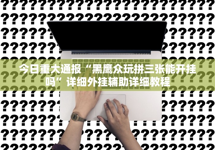 今日重大通报“黑鹰众玩拼三张能开挂吗”详细外挂辅助详细教程